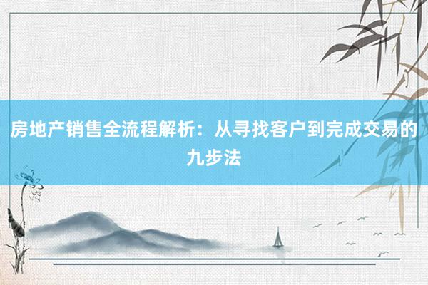 房地产销售全流程解析：从寻找客户到完成交易的九步法