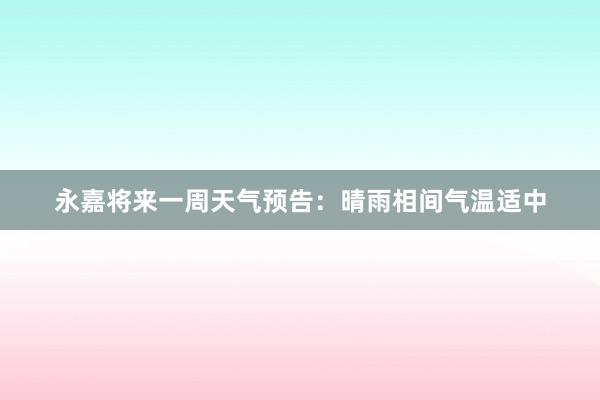 永嘉将来一周天气预告：晴雨相间气温适中