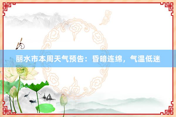 丽水市本周天气预告：昏暗连绵，气温低迷